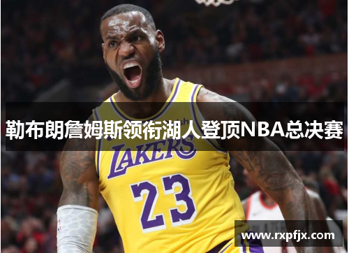 勒布朗詹姆斯领衔湖人登顶NBA总决赛